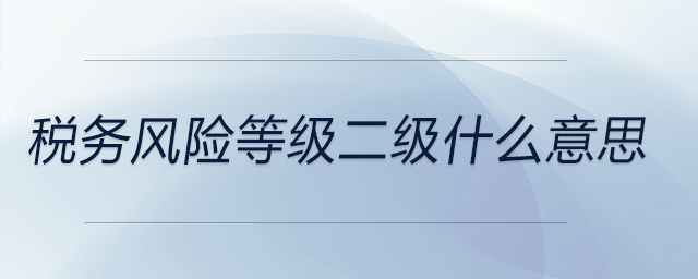 稅務風險等級二級什么意思 稅務風險等級二級什么意思