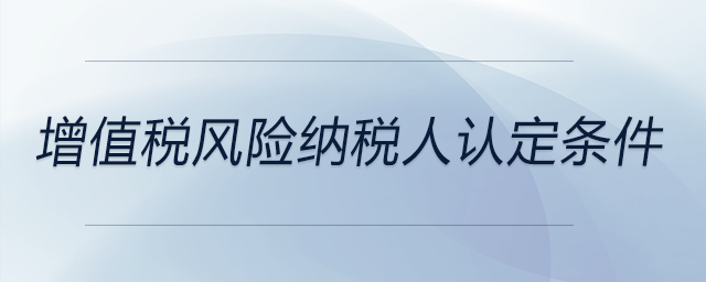 增值稅風險納稅人認定條件 增值稅風險納稅人認定條件