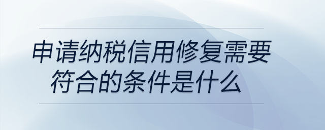 申請納稅信用修復(fù)需要符合的條件是什么