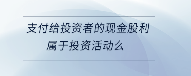 支付給投資者的現(xiàn)金股利屬于投資活動么 支付給投資者的現(xiàn)金股利屬于投資活動么