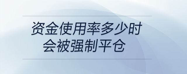 資金使用率多少時會被強(qiáng)制平倉 資金使用率多少時會被強(qiáng)制平倉