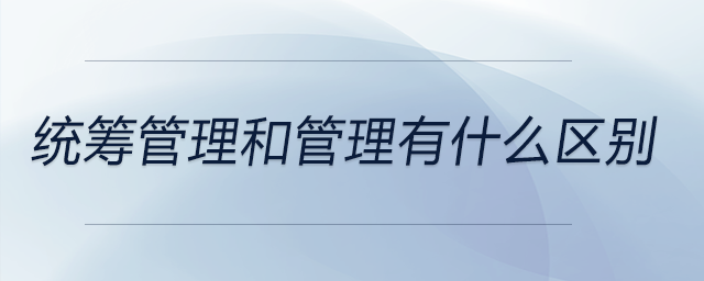 統(tǒng)籌管理和管理有什么區(qū)別 統(tǒng)籌管理和管理有什么區(qū)別