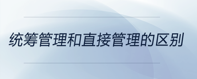 統(tǒng)籌管理和直接管理的區(qū)別 統(tǒng)籌管理和直接管理的區(qū)別