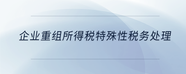 企業(yè)重組所得稅特殊性稅務(wù)處理 企業(yè)重組所得稅特殊性稅務(wù)處理