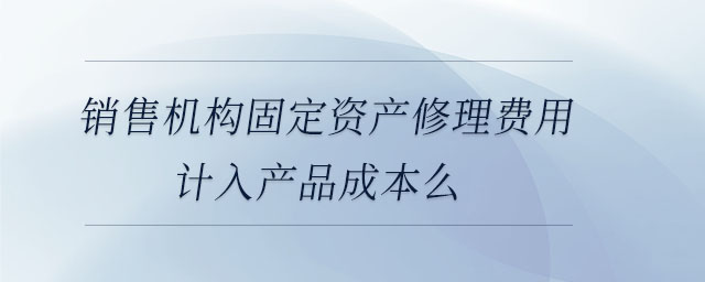 銷售機(jī)構(gòu)固定資產(chǎn)修理費(fèi)用計入產(chǎn)品成本么