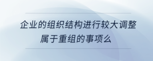 企業(yè)的組織結(jié)構(gòu)進(jìn)行較大調(diào)整屬于重組的事項么