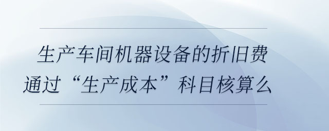 生產(chǎn)車間機(jī)器設(shè)備的折舊費通過“生產(chǎn)成本”科目核算么 生產(chǎn)車間機(jī)器設(shè)備的折舊費通過“生產(chǎn)成本”科目核算么