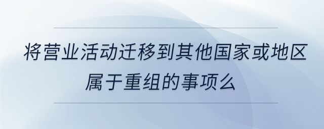 將營業(yè)活動遷移到其他國家或地區(qū)屬于重組的事項么 將營業(yè)活動遷移到其他國家或地區(qū)屬于重組的事項么