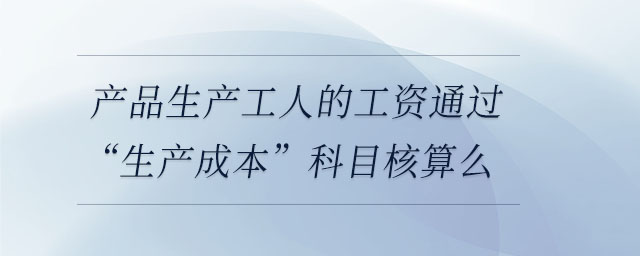 產(chǎn)品生產(chǎn)工人的工資通過“生產(chǎn)成本”科目核算么 產(chǎn)品生產(chǎn)工人的工資通過“生產(chǎn)成本”科目核算么