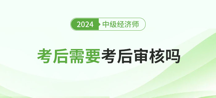 2024年中級經(jīng)濟師考后審核嗎？各地要求匯總！