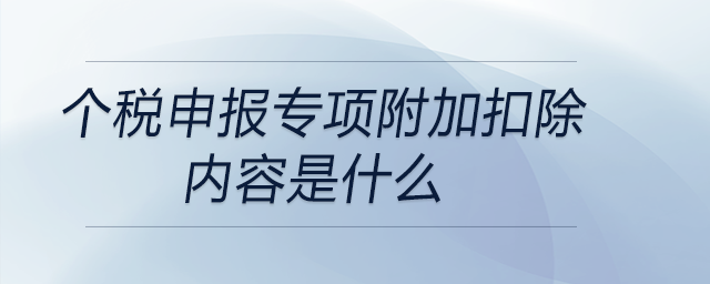 個稅申報專項附加扣除內(nèi)容是什么 個稅申報專項附加扣除內(nèi)容是什么