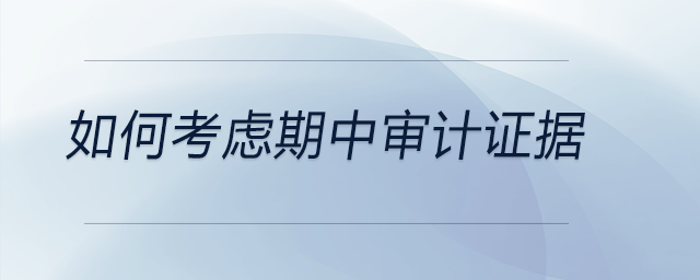 如何考慮期中審計(jì)證據(jù)