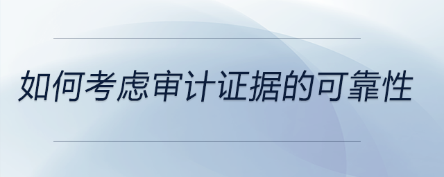 如何考慮審計證據(jù)的可靠性 如何考慮審計證據(jù)的可靠性