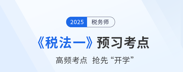 25年稅務(wù)師《稅法一》預(yù)習(xí)考點(diǎn)匯總，夯實(shí)基礎(chǔ)搶先開學(xué)！