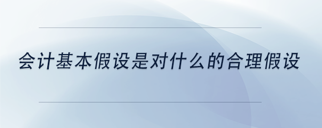中級會計會計基本假設是對什么的合理假設