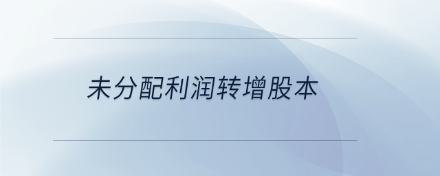 未分配利潤(rùn)轉(zhuǎn)增股本 未分配利潤(rùn)轉(zhuǎn)增股本