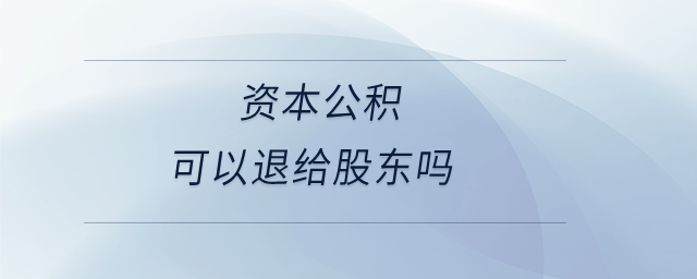 資本公積可以退給股東嗎 資本公積可以退給股東嗎