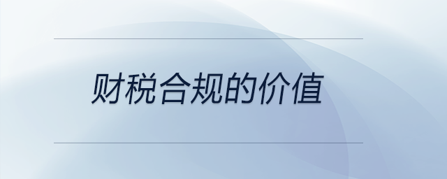 財(cái)稅合規(guī)的價值 財(cái)稅合規(guī)的價值
