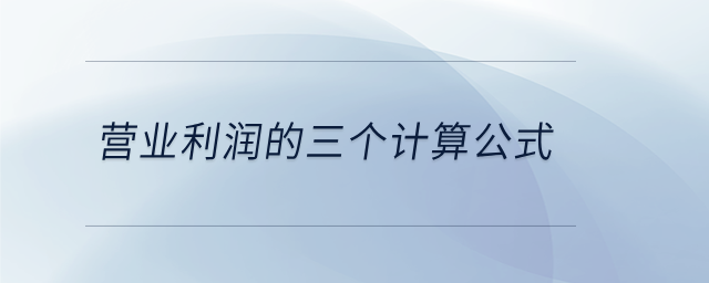 營業(yè)利潤的三個計(jì)算公式 營業(yè)利潤的三個計(jì)算公式