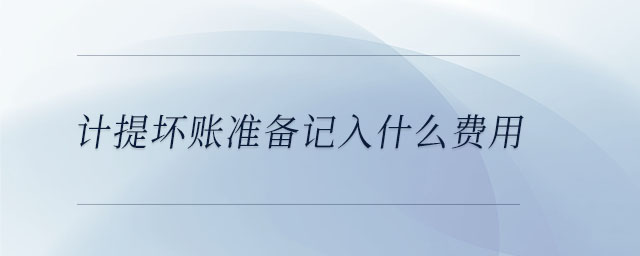 計(jì)提壞賬準(zhǔn)備記入什么費(fèi)用 計(jì)提壞賬準(zhǔn)備記入什么費(fèi)用