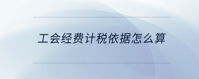 工會(huì)經(jīng)費(fèi)計(jì)稅依據(jù)怎么算 工會(huì)經(jīng)費(fèi)計(jì)稅依據(jù)怎么算