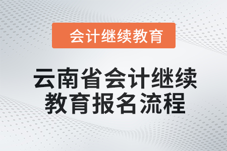 2024年云南省會(huì)計(jì)繼續(xù)教育報(bào)名流程 2024年云南省會(huì)計(jì)繼續(xù)教育報(bào)名流程
