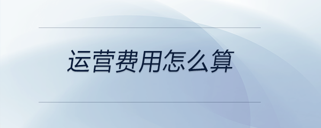 運(yùn)營(yíng)費(fèi)用怎么算 運(yùn)營(yíng)費(fèi)用怎么算