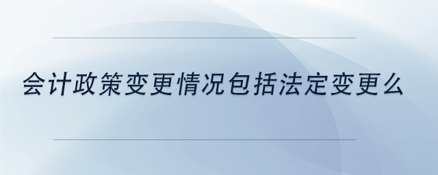 中級會計會計政策變更情況包括法定變更么 中級會計會計政策變更情況包括法定變更么