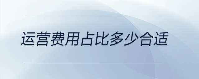 運(yùn)營(yíng)費(fèi)用占比多少合適 運(yùn)營(yíng)費(fèi)用占比多少合適