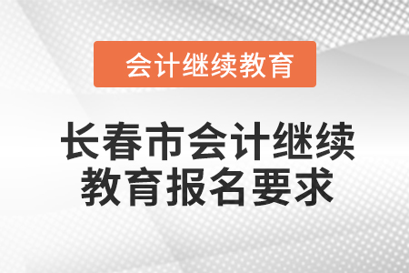 2024年長(zhǎng)春市會(huì)計(jì)繼續(xù)教育報(bào)名要求 2024年長(zhǎng)春市會(huì)計(jì)繼續(xù)教育報(bào)名要求