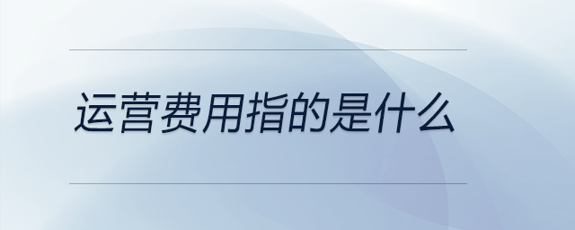 運(yùn)營(yíng)費(fèi)用指的是什么 運(yùn)營(yíng)費(fèi)用指的是什么