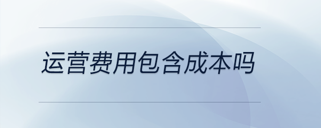 運營費用包含成本嗎 運營費用包含成本嗎