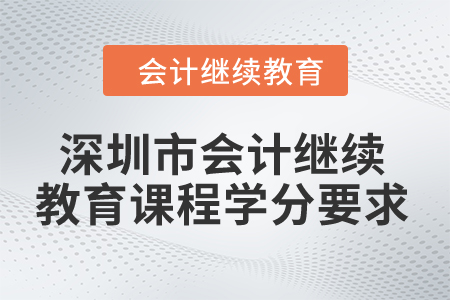 2024年深圳市會(huì)計(jì)繼續(xù)教育課程學(xué)分要求 2024年深圳市會(huì)計(jì)繼續(xù)教育課程學(xué)分要求