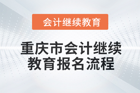 2024年重慶市會(huì)計(jì)人員繼續(xù)教育報(bào)名流程 2024年重慶市會(huì)計(jì)人員繼續(xù)教育報(bào)名流程