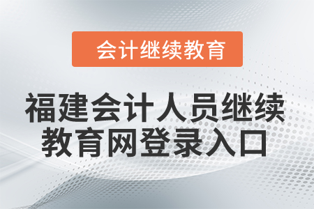 2024年福建會計人員繼續(xù)教育網(wǎng)登錄入口 2024年福建會計人員繼續(xù)教育網(wǎng)登錄入口