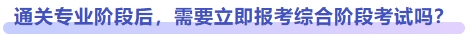 通關專業(yè)階段后，需要立即報考綜合階段考試嗎？