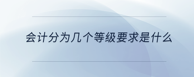 會計分為幾個等級要求是什么 會計分為幾個等級要求是什么