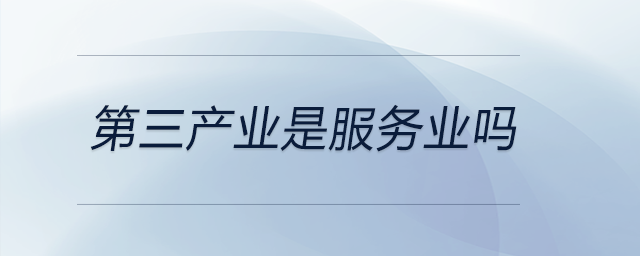 第三產(chǎn)業(yè)是服務業(yè)嗎 第三產(chǎn)業(yè)是服務業(yè)嗎
