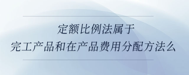 定額比例法屬于完工產品和在產品費用分配方法么 定額比例法屬于完工產品和在產品費用分配方法么
