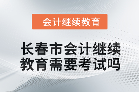 2024年長春市會計繼續(xù)教育需要考試嗎？