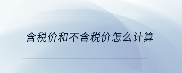 含稅價(jià)和不含稅價(jià)怎么計(jì)算 含稅價(jià)和不含稅價(jià)怎么計(jì)算