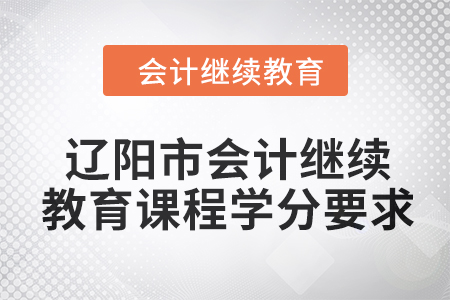 2024年遼陽市會(huì)計(jì)繼續(xù)教育課程學(xué)分要求 2024年遼陽市會(huì)計(jì)繼續(xù)教育課程學(xué)分要求