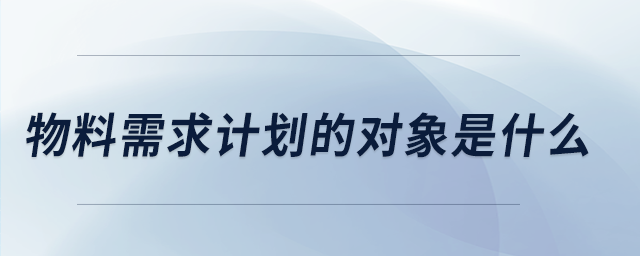 物料需求計劃的對象是什么 物料需求計劃的對象是什么