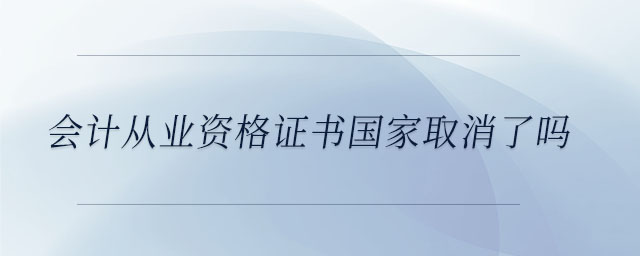 會(huì)計(jì)從業(yè)資格證書國家取消了嗎 會(huì)計(jì)從業(yè)資格證書國家取消了嗎