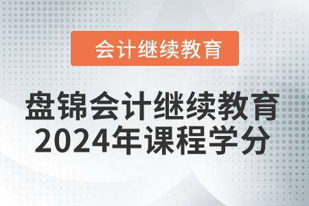 盤錦會計(jì)繼續(xù)教育2024年課程學(xué)分 盤錦會計(jì)繼續(xù)教育2024年課程學(xué)分