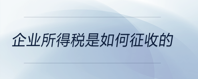 企業(yè)所得稅是如何征收的 企業(yè)所得稅是如何征收的