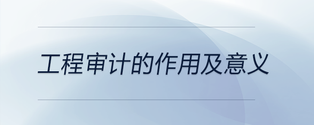 工程審計(jì)的作用及意義 工程審計(jì)的作用及意義