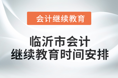 2024年山東省臨沂市會計(jì)繼續(xù)教育時間安排 2024年山東省臨沂市會計(jì)繼續(xù)教育時間安排