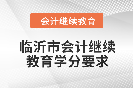 2024年山東省臨沂市會計(jì)繼續(xù)教育學(xué)分要求 2024年山東省臨沂市會計(jì)繼續(xù)教育學(xué)分要求