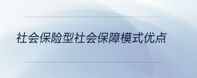社會(huì)保險(xiǎn)型社會(huì)保障模式優(yōu)點(diǎn)